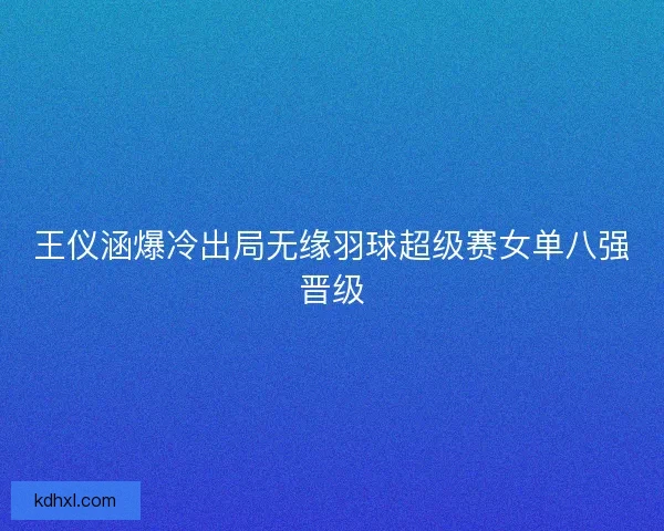 王仪涵爆冷出局无缘羽球超级赛女单八强晋级