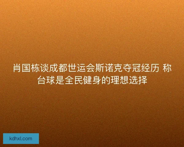 肖国栋谈成都世运会斯诺克夺冠经历 称台球是全民健身的理想选择