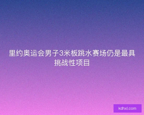 里约奥运会男子3米板跳水赛场仍是最具挑战性项目