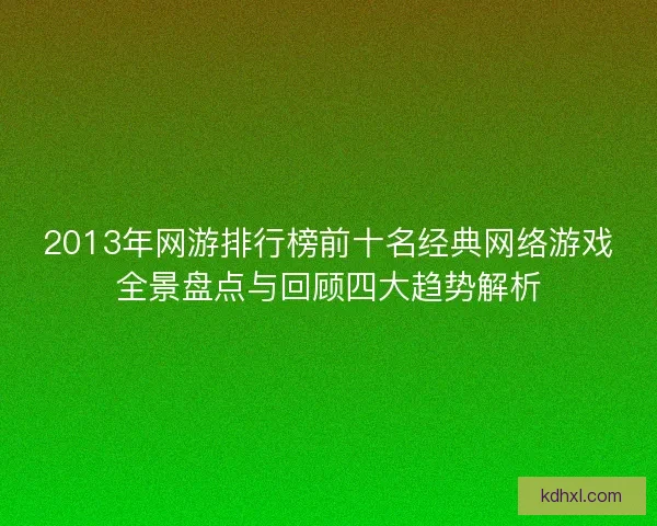 2013年网游排行榜前十名经典网络游戏全景盘点与回顾四大趋势解析