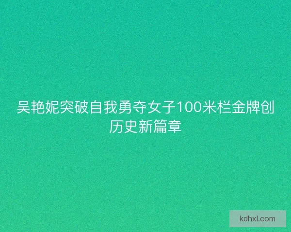 吴艳妮突破自我勇夺女子100米栏金牌创历史新篇章 吴艳妮突破自我勇夺女子100米栏金牌创历史新篇章