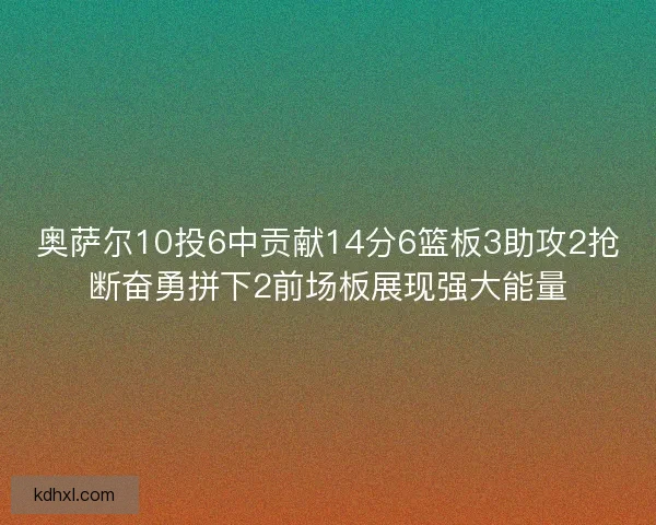 奥萨尔10投6中贡献14分6篮板3助攻2抢断奋勇拼下2前场板展现强大能量 奥萨尔10投6中贡献14分6篮板3助攻2抢断奋勇拼下2前场板展现强大能量