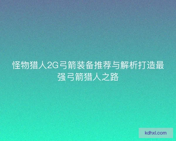 怪物猎人2G弓箭装备推荐与解析打造最强弓箭猎人之路
