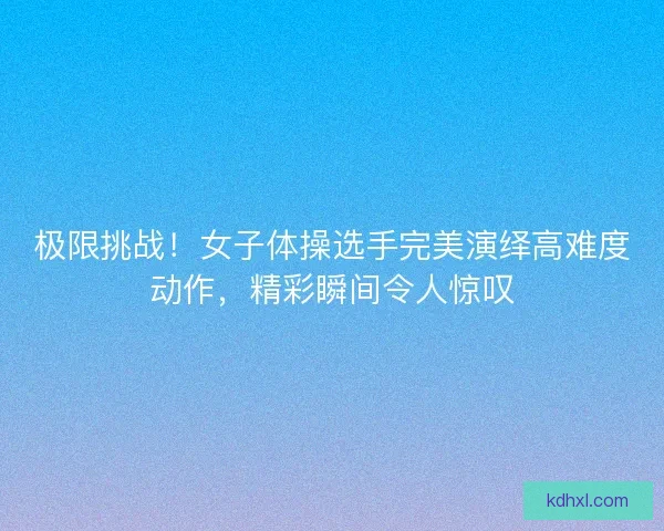 极限挑战!女子体操选手完美演绎高难度动作,精彩瞬间令人惊叹 极限挑战!女子体操选手完美演绎高难度动作,精彩瞬间令人惊叹