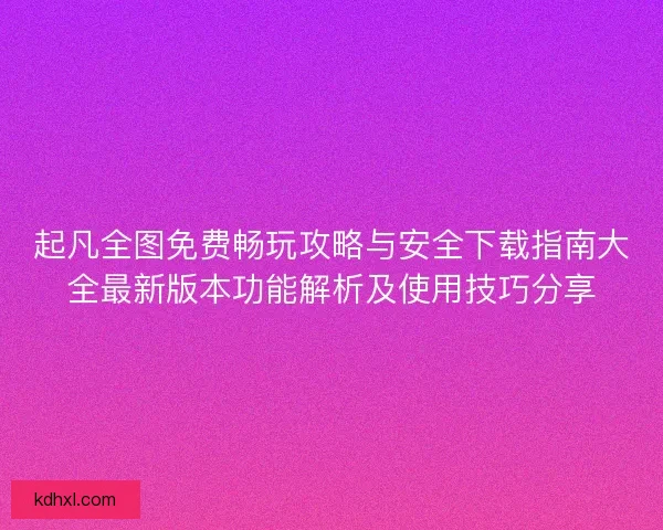 起凡全图免费畅玩攻略与安全下载指南大全最新版本功能解析及使用技巧分享 起凡全图免费畅玩攻略与安全下载指南大全最新版本功能解析及使用技巧分享