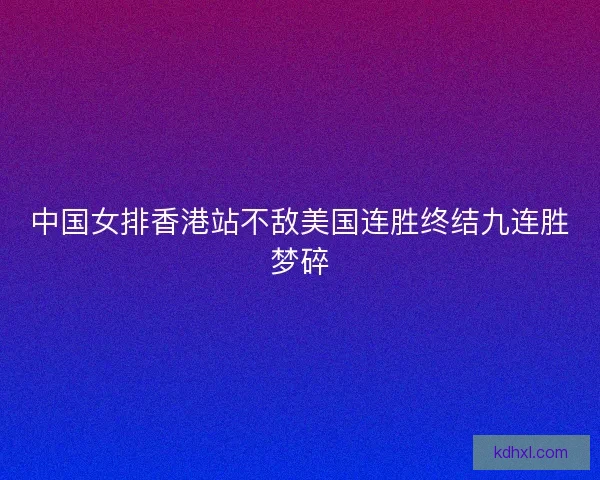 中国女排香港站不敌美国连胜终结九连胜梦碎