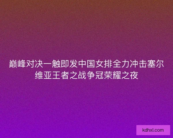 巅峰对决一触即发中国女排全力冲击塞尔维亚王者之战争冠荣耀之夜