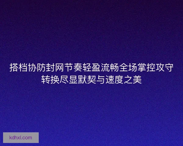 搭档协防封网节奏轻盈流畅全场掌控攻守转换尽显默契与速度之美