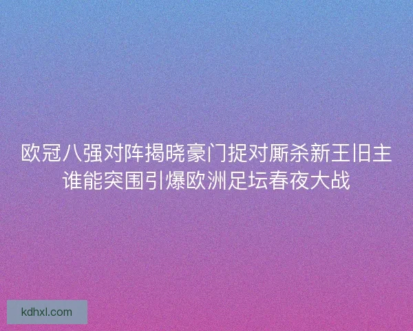 欧冠八强对阵揭晓豪门捉对厮杀新王旧主谁能突围引爆欧洲足坛春夜大战