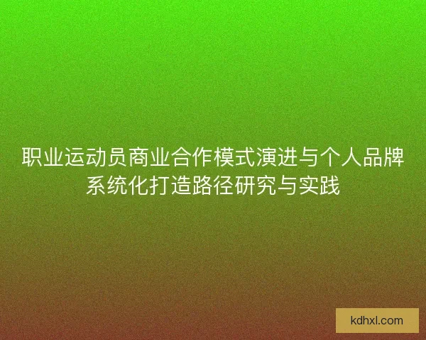 职业运动员商业合作模式演进与个人品牌系统化打造路径研究与实践