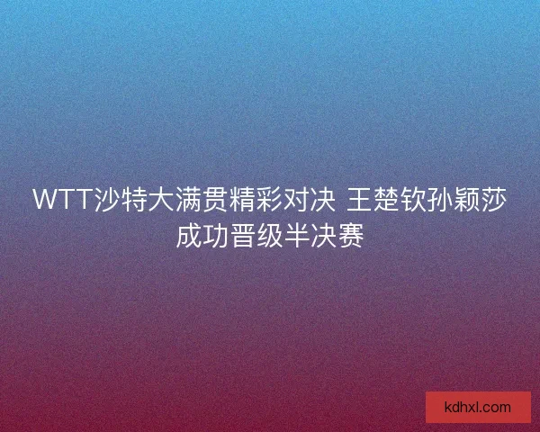 WTT沙特大满贯精彩对决 王楚钦孙颖莎成功晋级半决赛