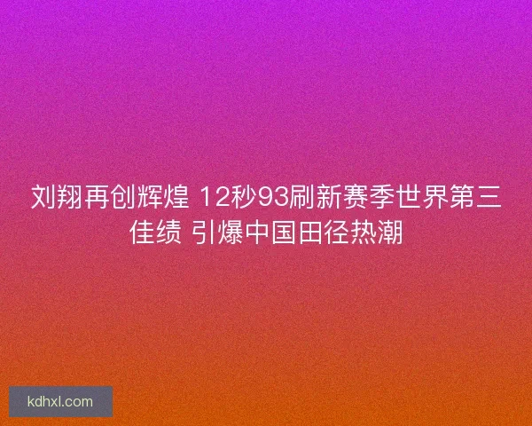刘翔再创辉煌 12秒93刷新赛季世界第三佳绩 引爆中国田径热潮