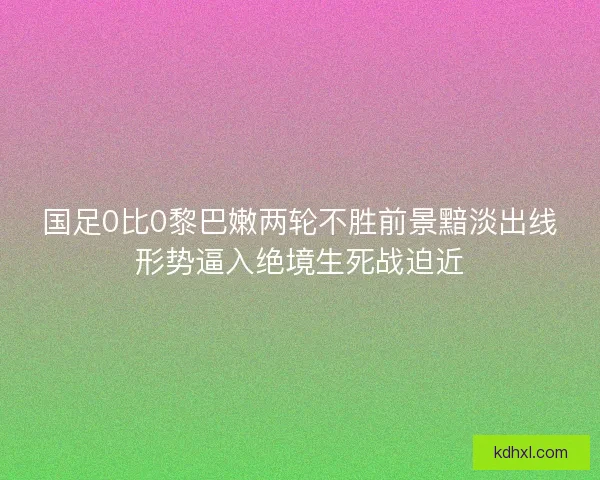 国足0比0黎巴嫩两轮不胜前景黯淡出线形势逼入绝境生死战迫近