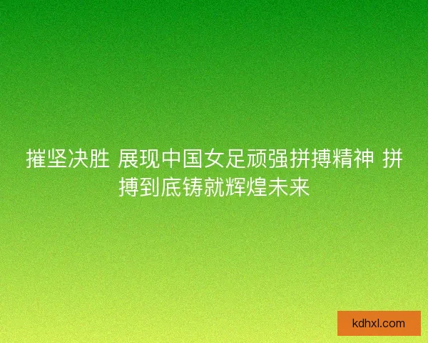 摧坚决胜 展现中国女足顽强拼搏精神 拼搏到底铸就辉煌未来