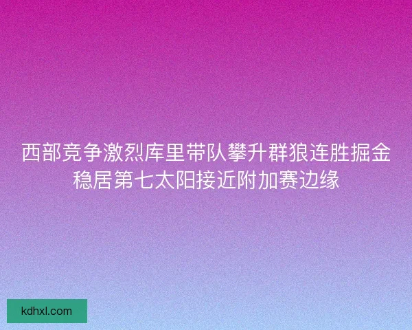 西部竞争激烈库里带队攀升群狼连胜掘金稳居第七太阳接近附加赛边缘