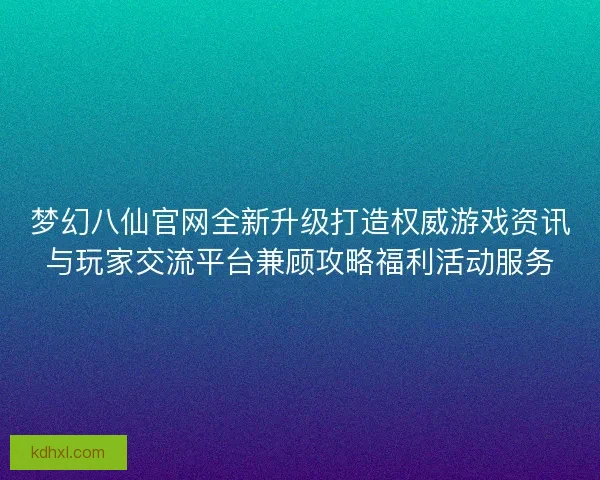 梦幻八仙官网全新升级打造权威游戏资讯与玩家交流平台兼顾攻略福利活动服务