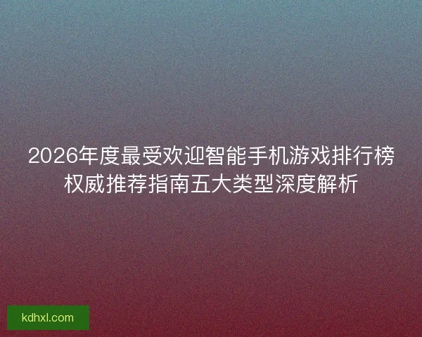 2026年度最受欢迎智能手机游戏排行榜权威推荐指南五大类型深度解析 2026年度最受欢迎智能手机游戏排行榜权威推荐指南五大类型深度解析