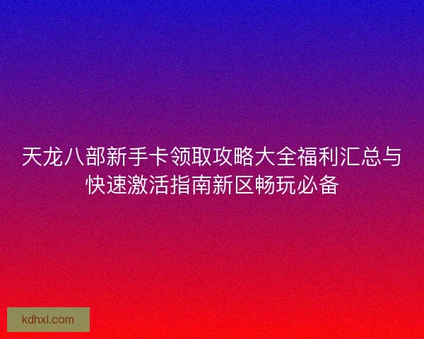 天龙八部新手卡领取攻略大全福利汇总与快速激活指南新区畅玩必备 天龙八部新手卡领取攻略大全福利汇总与快速激活指南新区畅玩必备