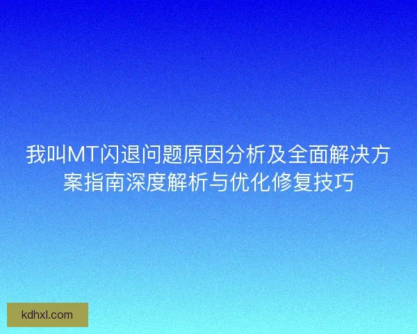 我叫MT闪退问题原因分析及全面解决方案指南深度解析与优化修复技巧 我叫MT闪退问题原因分析及全面解决方案指南深度解析与优化修复技巧