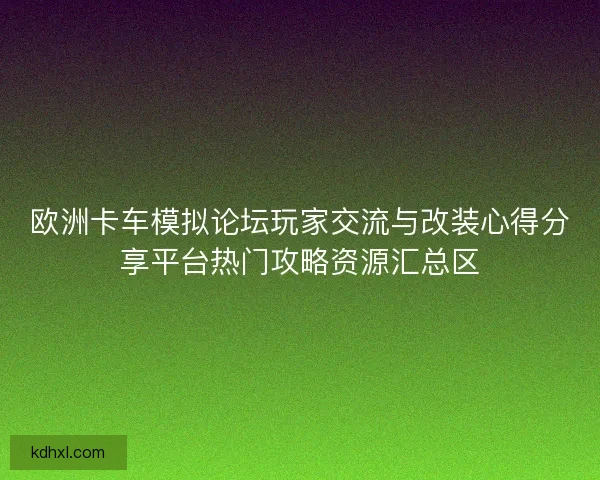 欧洲卡车模拟论坛玩家交流与改装心得分享平台热门攻略资源汇总区 欧洲卡车模拟论坛玩家交流与改装心得分享平台热门攻略资源汇总区