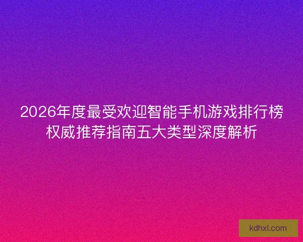 2026年度最受欢迎智能手机游戏排行榜权威推荐指南五大类型深度解析 2026年度最受欢迎智能手机游戏排行榜权威推荐指南五大类型深度解析