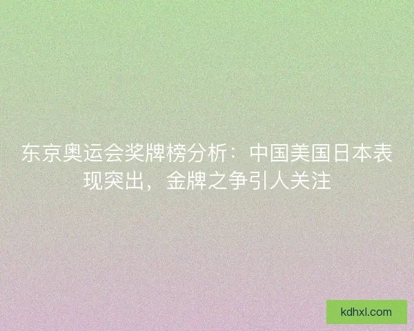 东京奥运会奖牌榜分析:中国美国日本表现突出,金牌之争引人关注 东京奥运会奖牌榜分析:中国美国日本表现突出,金牌之争引人关注