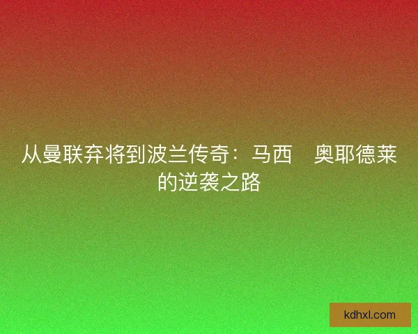 从曼联弃将到波兰传奇:马西・奥耶德莱的逆袭之路 从曼联弃将到波兰传奇:马西・奥耶德莱的逆袭之路
