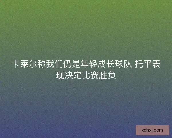 卡莱尔称我们仍是年轻成长球队 托平表现决定比赛胜负 卡莱尔称我们仍是年轻成长球队 托平表现决定比赛胜负