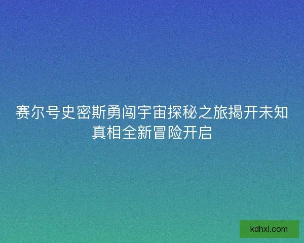 赛尔号史密斯勇闯宇宙探秘之旅揭开未知真相全新冒险开启 赛尔号史密斯勇闯宇宙探秘之旅揭开未知真相全新冒险开启