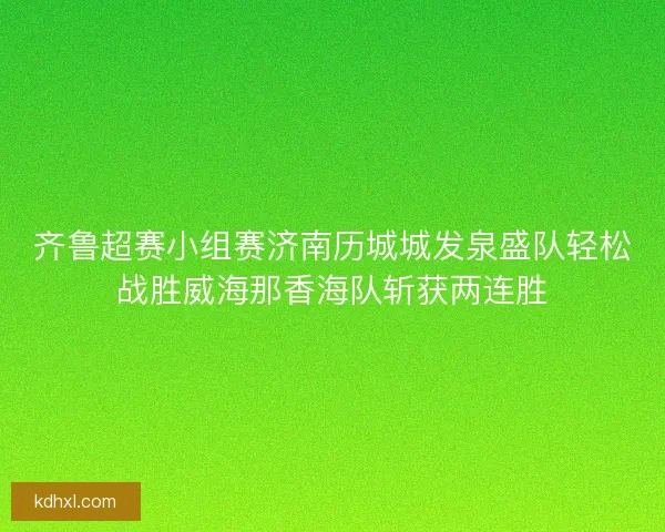齐鲁超赛小组赛济南历城城发泉盛队轻松战胜威海那香海队斩获两连胜 齐鲁超赛小组赛济南历城城发泉盛队轻松战胜威海那香海队斩获两连胜