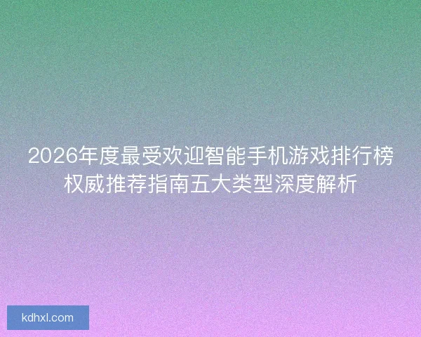 2026年度最受欢迎智能手机游戏排行榜权威推荐指南五大类型深度解析 2026年度最受欢迎智能手机游戏排行榜权威推荐指南五大类型深度解析