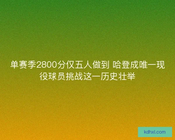 单赛季2800分仅五人做到 哈登成唯一现役球员挑战这一历史壮举