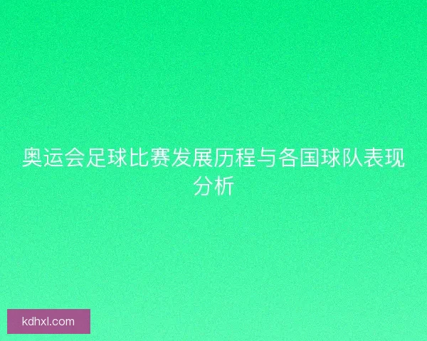 奥运会足球比赛发展历程与各国球队表现分析