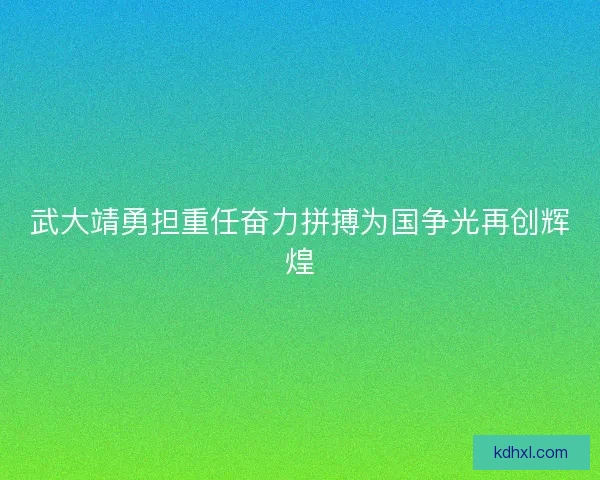 武大靖勇担重任奋力拼搏为国争光再创辉煌