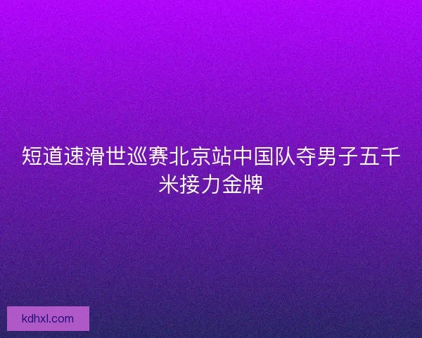 短道速滑世巡赛北京站中国队夺男子五千米接力金牌