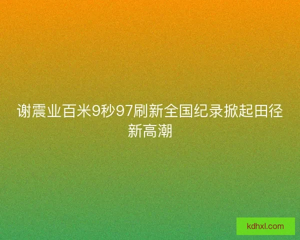 谢震业百米9秒97刷新全国纪录掀起田径新高潮