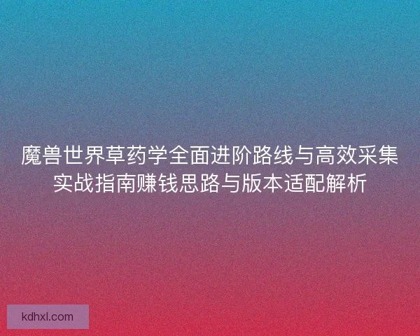 魔兽世界草药学全面进阶路线与高效采集实战指南赚钱思路与版本适配解析