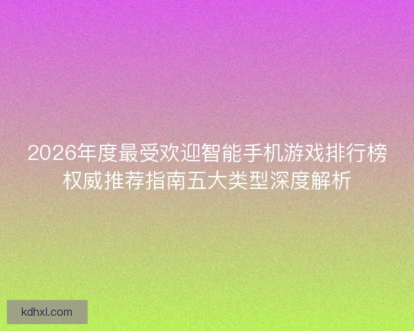 2026年度最受欢迎智能手机游戏排行榜权威推荐指南五大类型深度解析