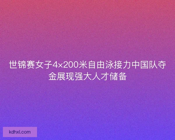 世锦赛女子4×200米自由泳接力中国队夺金展现强大人才储备