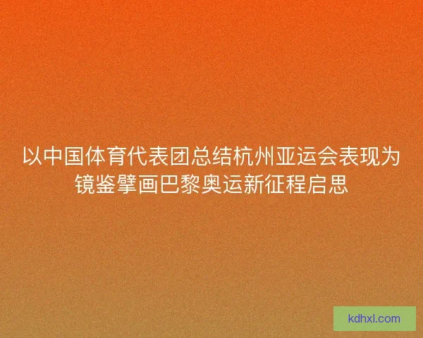 以中国体育代表团总结杭州亚运会表现为镜鉴擘画巴黎奥运新征程启思 以中国体育代表团总结杭州亚运会表现为镜鉴擘画巴黎奥运新征程启思