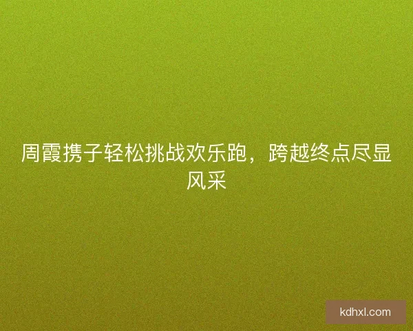 周霞携子轻松挑战欢乐跑,跨越终点尽显风采 周霞携子轻松挑战欢乐跑,跨越终点尽显风采