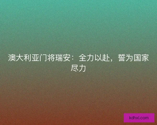 澳大利亚门将瑞安:全力以赴,誓为国家尽力 澳大利亚门将瑞安:全力以赴,誓为国家尽力