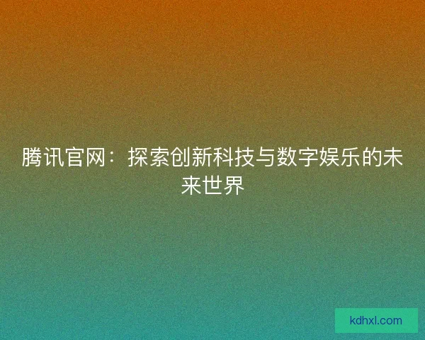 腾讯官网:探索创新科技与数字娱乐的未来世界 腾讯官网:探索创新科技与数字娱乐的未来世界