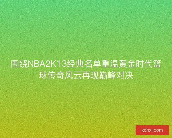 围绕NBA2K13经典名单重温黄金时代篮球传奇风云再现巅峰对决 围绕NBA2K13经典名单重温黄金时代篮球传奇风云再现巅峰对决